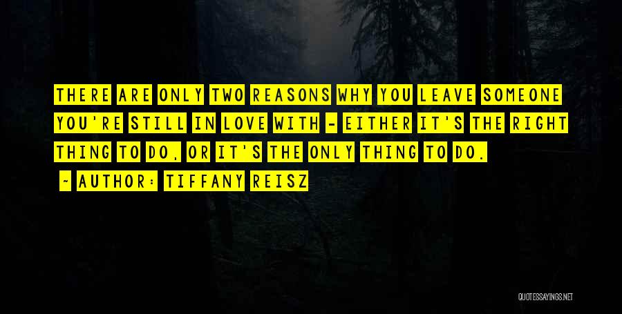 Tiffany Reisz Quotes: There Are Only Two Reasons Why You Leave Someone You're Still In Love With - Either It's The Right Thing