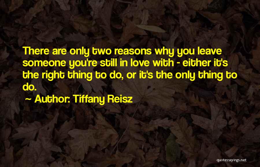 Tiffany Reisz Quotes: There Are Only Two Reasons Why You Leave Someone You're Still In Love With - Either It's The Right Thing