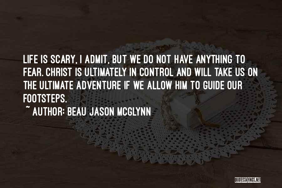 Beau Jason McGlynn Quotes: Life Is Scary, I Admit, But We Do Not Have Anything To Fear. Christ Is Ultimately In Control And Will
