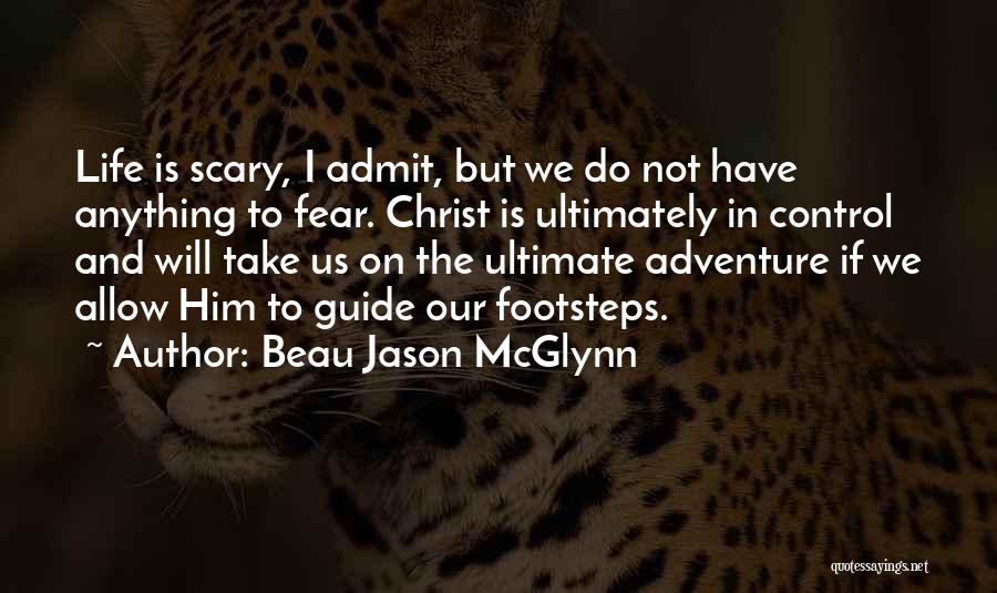 Beau Jason McGlynn Quotes: Life Is Scary, I Admit, But We Do Not Have Anything To Fear. Christ Is Ultimately In Control And Will