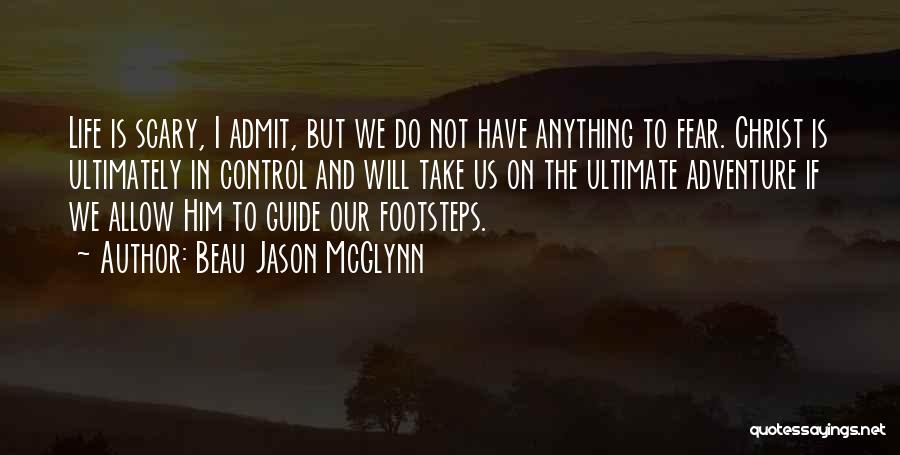 Beau Jason McGlynn Quotes: Life Is Scary, I Admit, But We Do Not Have Anything To Fear. Christ Is Ultimately In Control And Will