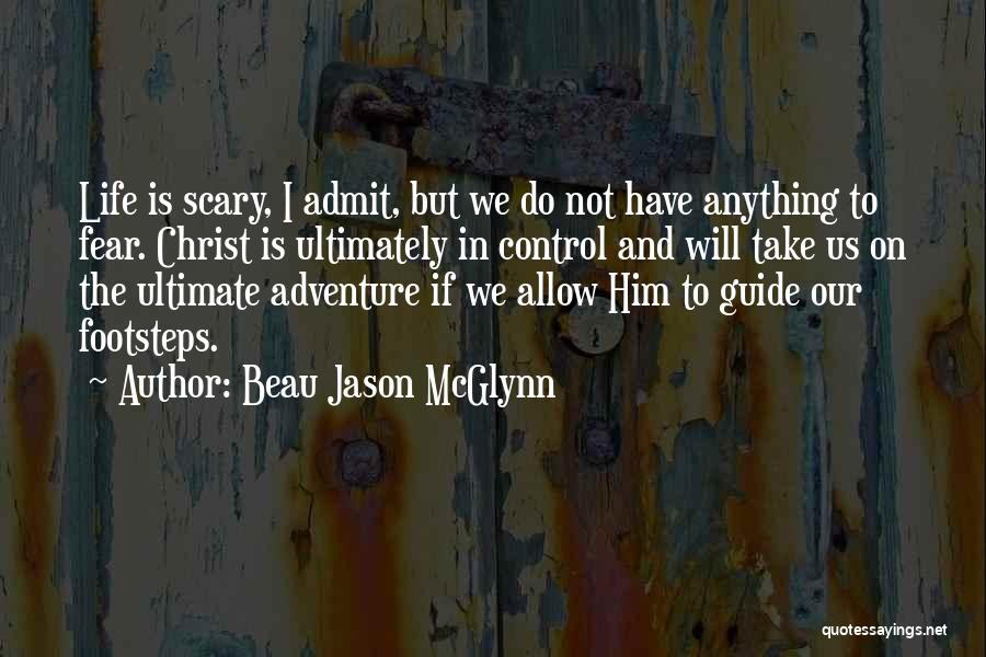 Beau Jason McGlynn Quotes: Life Is Scary, I Admit, But We Do Not Have Anything To Fear. Christ Is Ultimately In Control And Will