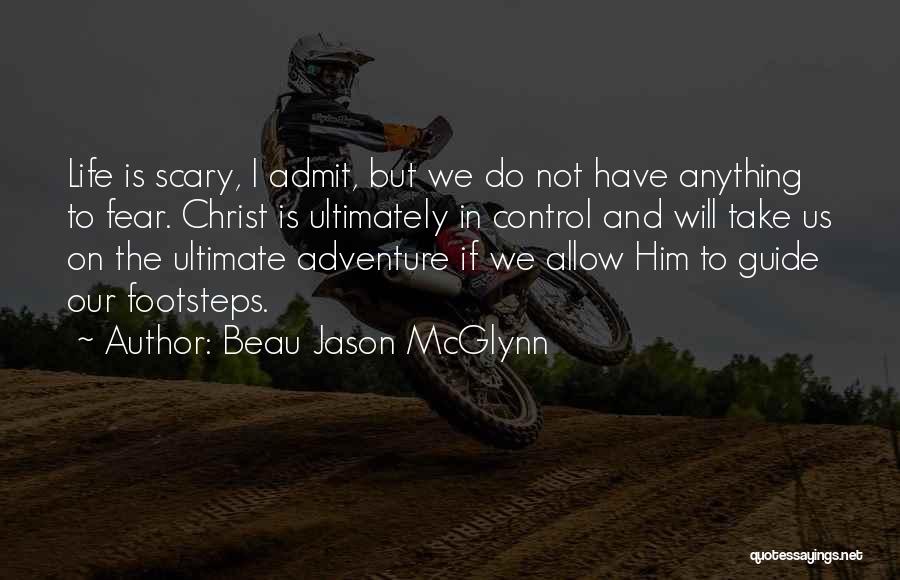 Beau Jason McGlynn Quotes: Life Is Scary, I Admit, But We Do Not Have Anything To Fear. Christ Is Ultimately In Control And Will