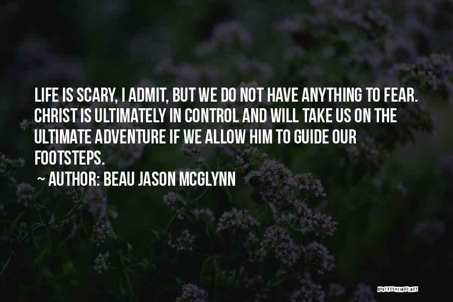 Beau Jason McGlynn Quotes: Life Is Scary, I Admit, But We Do Not Have Anything To Fear. Christ Is Ultimately In Control And Will