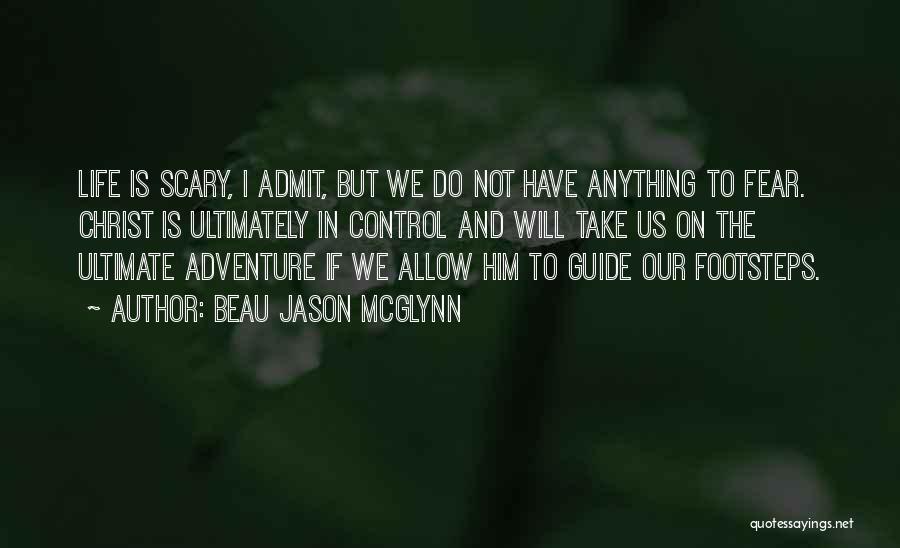 Beau Jason McGlynn Quotes: Life Is Scary, I Admit, But We Do Not Have Anything To Fear. Christ Is Ultimately In Control And Will