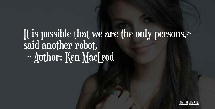 Ken MacLeod Quotes: It Is Possible That We Are The Only Persons,> Said Another Robot.