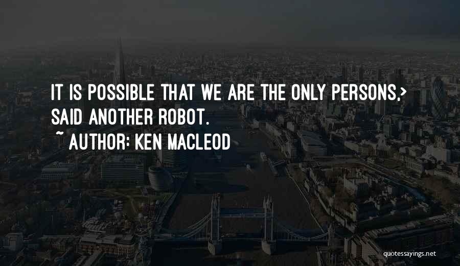 Ken MacLeod Quotes: It Is Possible That We Are The Only Persons,> Said Another Robot.