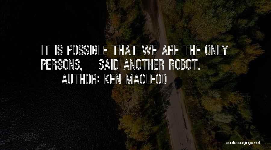 Ken MacLeod Quotes: It Is Possible That We Are The Only Persons,> Said Another Robot.