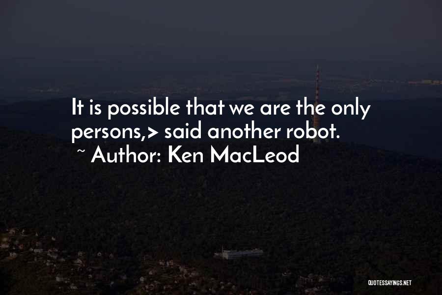 Ken MacLeod Quotes: It Is Possible That We Are The Only Persons,> Said Another Robot.