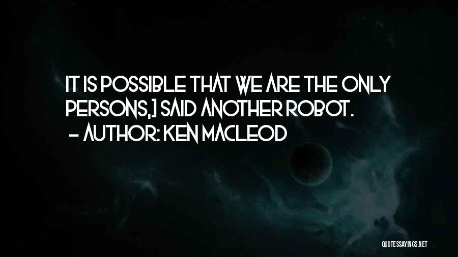 Ken MacLeod Quotes: It Is Possible That We Are The Only Persons,> Said Another Robot.