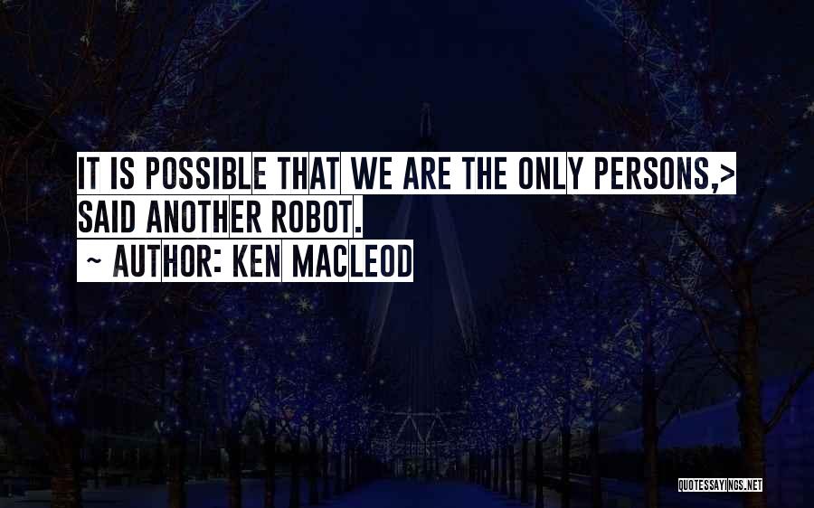 Ken MacLeod Quotes: It Is Possible That We Are The Only Persons,> Said Another Robot.