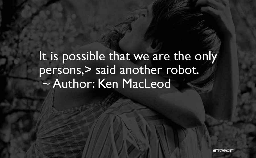 Ken MacLeod Quotes: It Is Possible That We Are The Only Persons,> Said Another Robot.