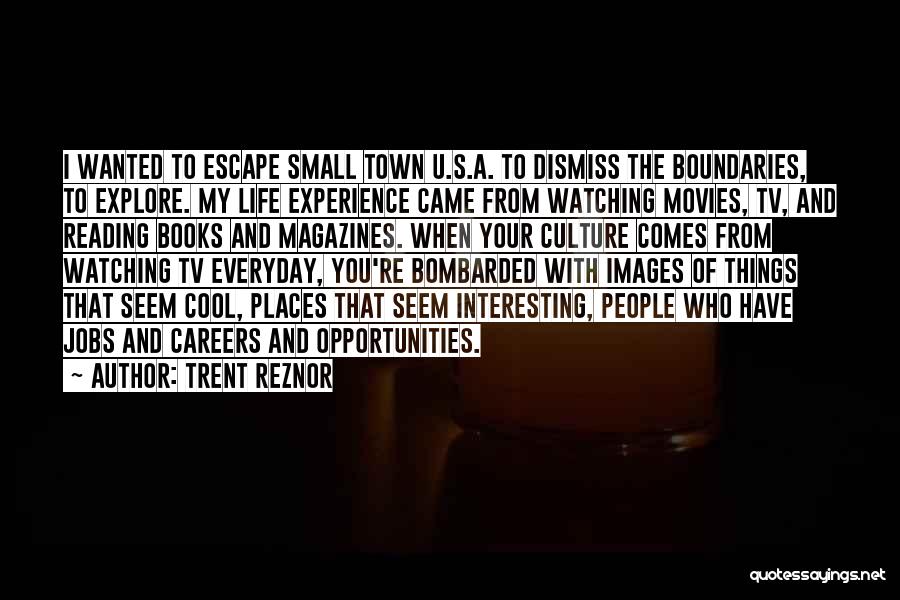 Trent Reznor Quotes: I Wanted To Escape Small Town U.s.a. To Dismiss The Boundaries, To Explore. My Life Experience Came From Watching Movies,