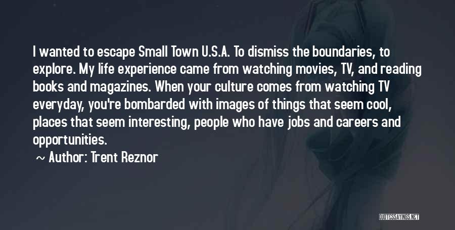 Trent Reznor Quotes: I Wanted To Escape Small Town U.s.a. To Dismiss The Boundaries, To Explore. My Life Experience Came From Watching Movies,