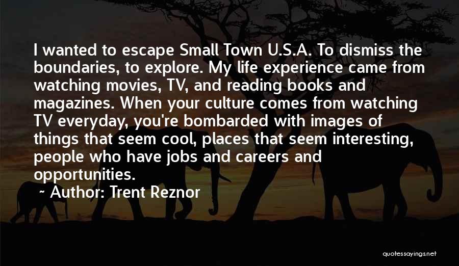 Trent Reznor Quotes: I Wanted To Escape Small Town U.s.a. To Dismiss The Boundaries, To Explore. My Life Experience Came From Watching Movies,
