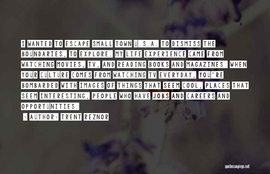 Trent Reznor Quotes: I Wanted To Escape Small Town U.s.a. To Dismiss The Boundaries, To Explore. My Life Experience Came From Watching Movies,