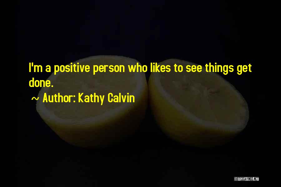 Kathy Calvin Quotes: I'm A Positive Person Who Likes To See Things Get Done.