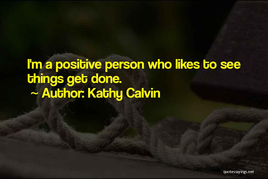 Kathy Calvin Quotes: I'm A Positive Person Who Likes To See Things Get Done.