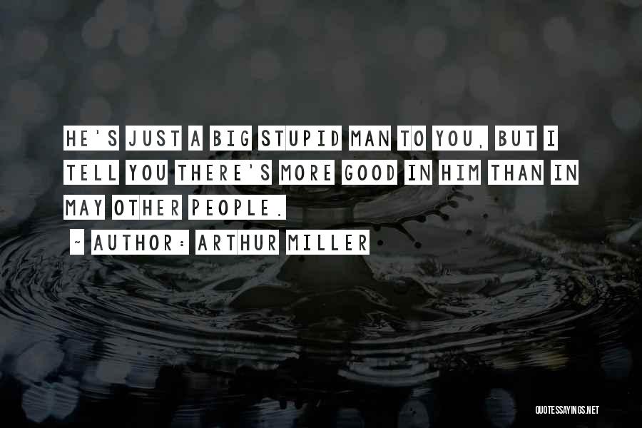 Arthur Miller Quotes: He's Just A Big Stupid Man To You, But I Tell You There's More Good In Him Than In May