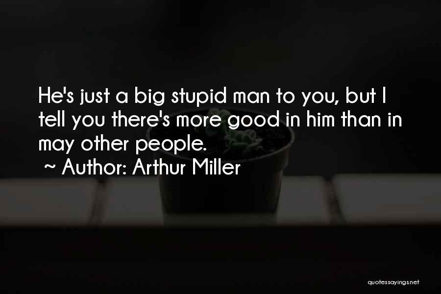 Arthur Miller Quotes: He's Just A Big Stupid Man To You, But I Tell You There's More Good In Him Than In May