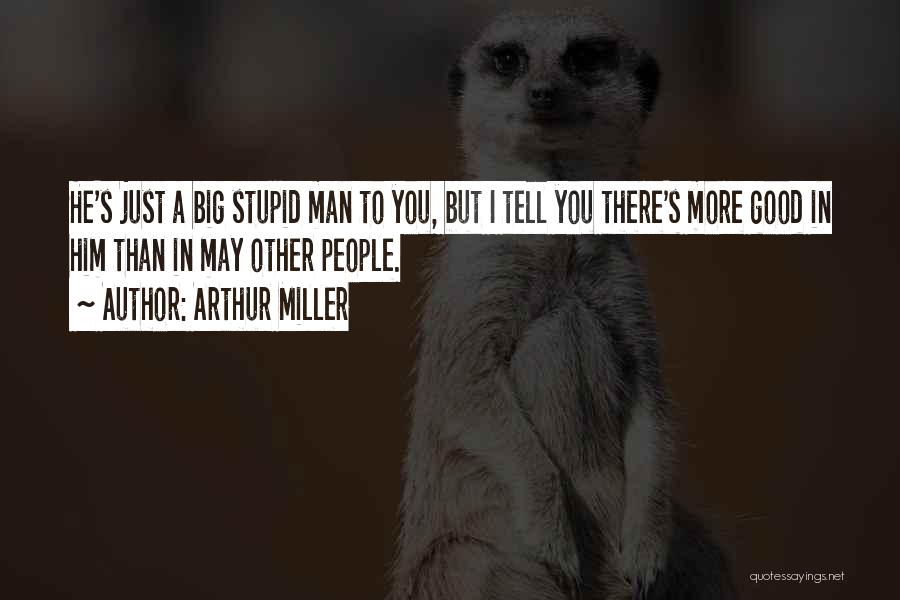 Arthur Miller Quotes: He's Just A Big Stupid Man To You, But I Tell You There's More Good In Him Than In May