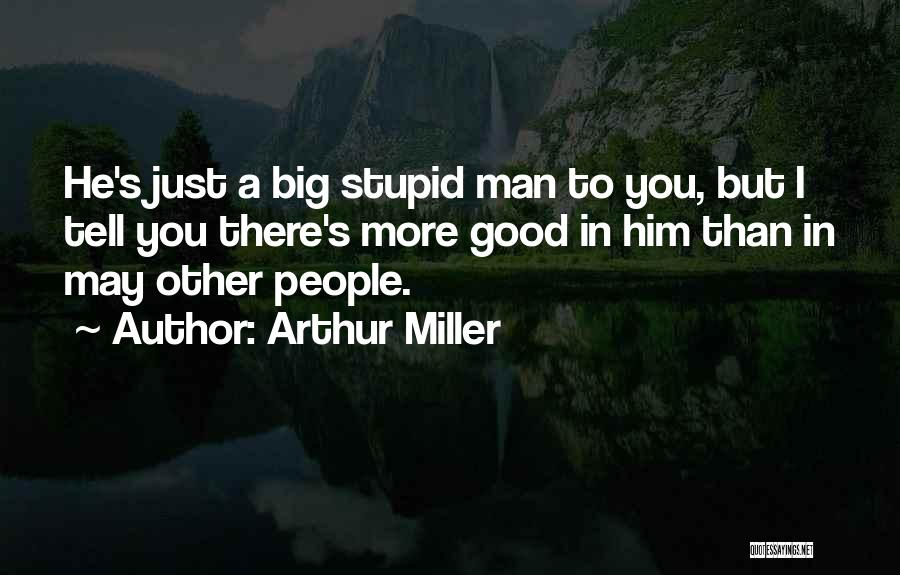 Arthur Miller Quotes: He's Just A Big Stupid Man To You, But I Tell You There's More Good In Him Than In May