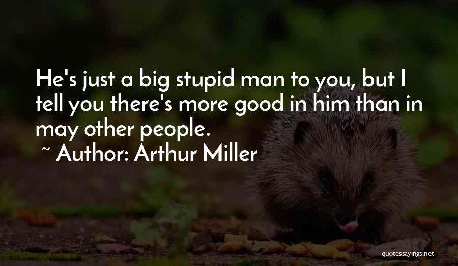 Arthur Miller Quotes: He's Just A Big Stupid Man To You, But I Tell You There's More Good In Him Than In May