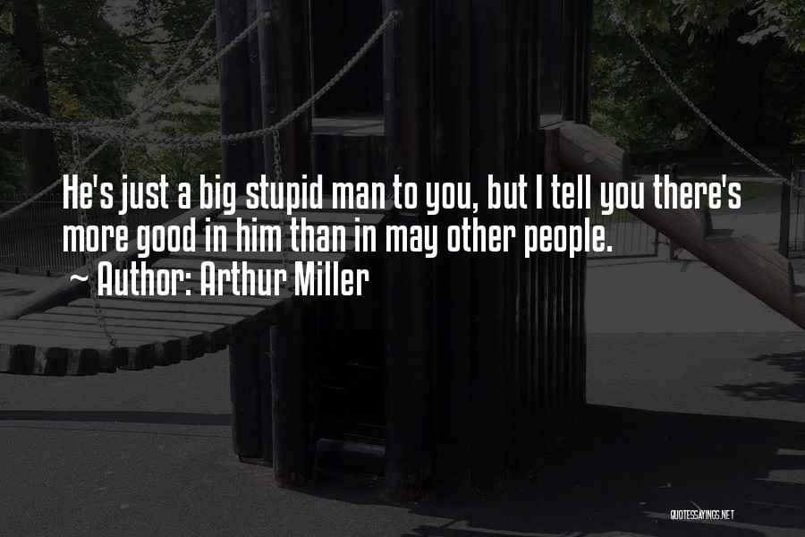 Arthur Miller Quotes: He's Just A Big Stupid Man To You, But I Tell You There's More Good In Him Than In May