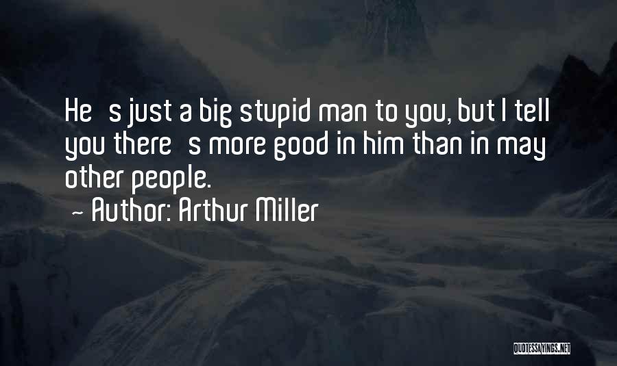 Arthur Miller Quotes: He's Just A Big Stupid Man To You, But I Tell You There's More Good In Him Than In May