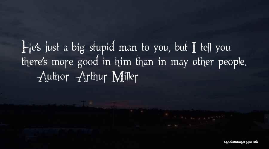 Arthur Miller Quotes: He's Just A Big Stupid Man To You, But I Tell You There's More Good In Him Than In May