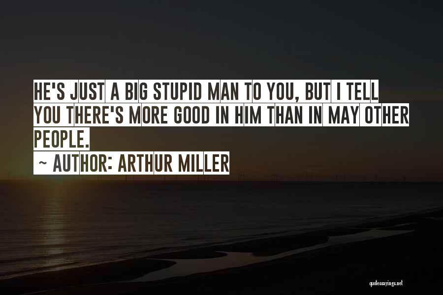 Arthur Miller Quotes: He's Just A Big Stupid Man To You, But I Tell You There's More Good In Him Than In May