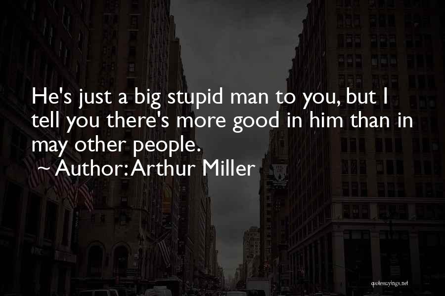 Arthur Miller Quotes: He's Just A Big Stupid Man To You, But I Tell You There's More Good In Him Than In May