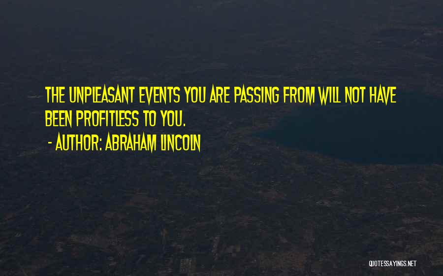 Abraham Lincoln Quotes: The Unpleasant Events You Are Passing From Will Not Have Been Profitless To You.