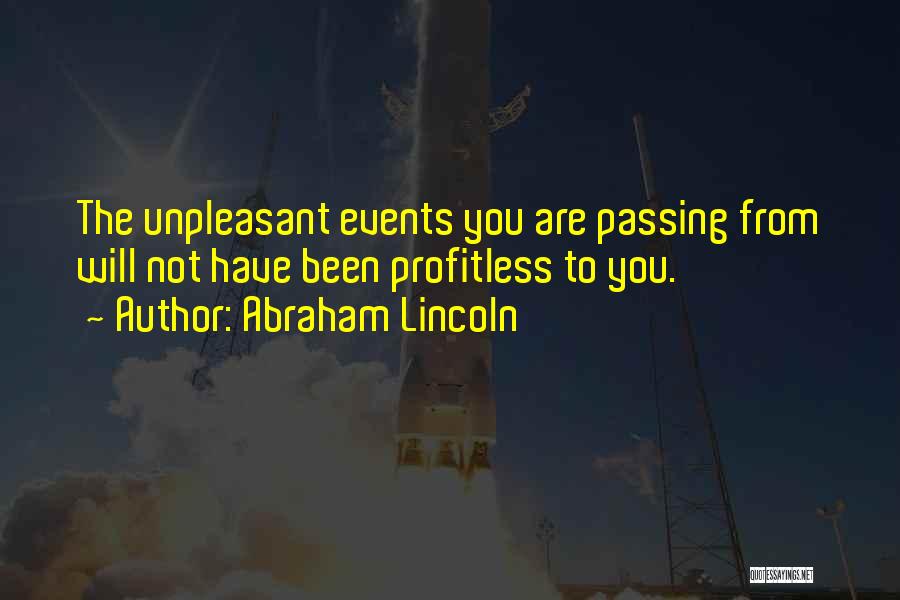 Abraham Lincoln Quotes: The Unpleasant Events You Are Passing From Will Not Have Been Profitless To You.