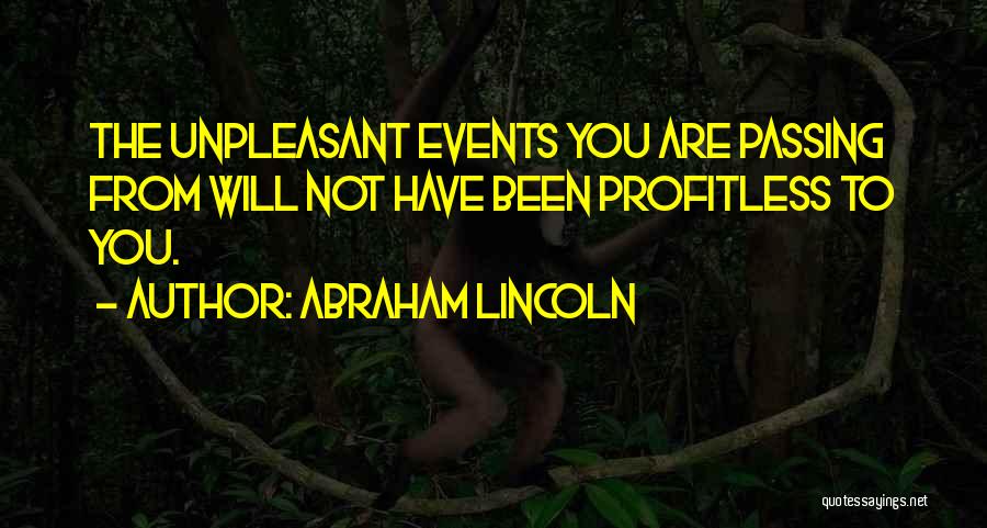 Abraham Lincoln Quotes: The Unpleasant Events You Are Passing From Will Not Have Been Profitless To You.