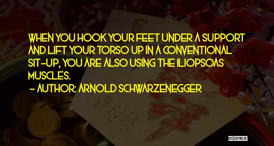 Arnold Schwarzenegger Quotes: When You Hook Your Feet Under A Support And Lift Your Torso Up In A Conventional Sit-up, You Are Also