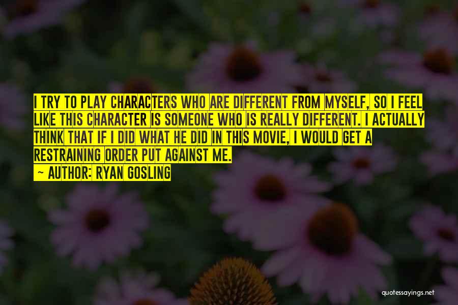 Ryan Gosling Quotes: I Try To Play Characters Who Are Different From Myself, So I Feel Like This Character Is Someone Who Is