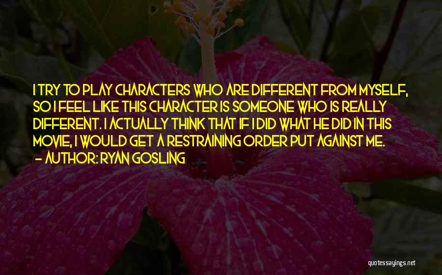 Ryan Gosling Quotes: I Try To Play Characters Who Are Different From Myself, So I Feel Like This Character Is Someone Who Is