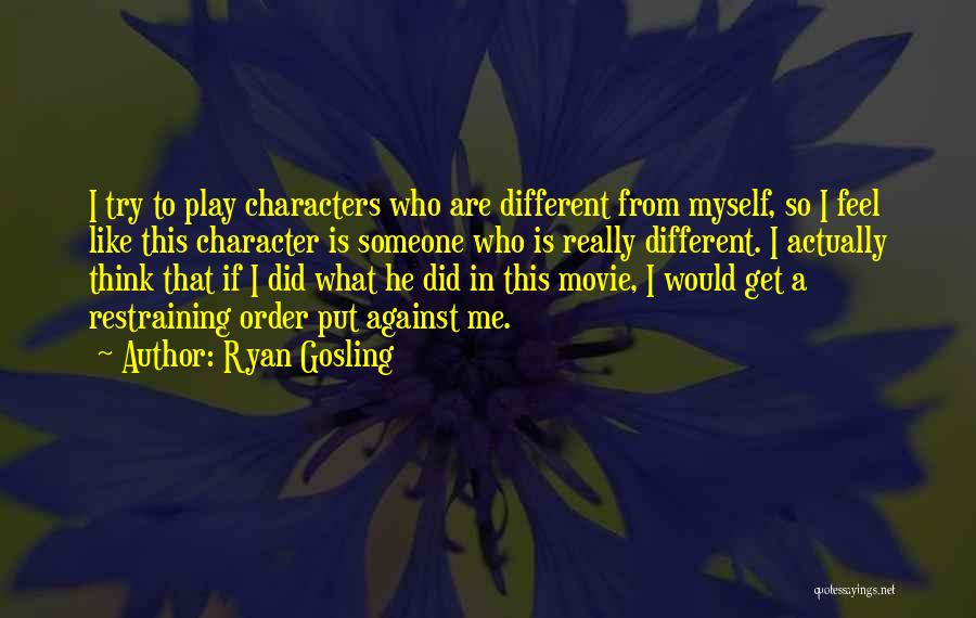 Ryan Gosling Quotes: I Try To Play Characters Who Are Different From Myself, So I Feel Like This Character Is Someone Who Is
