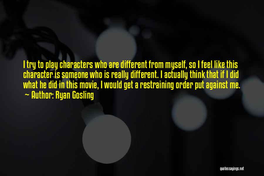 Ryan Gosling Quotes: I Try To Play Characters Who Are Different From Myself, So I Feel Like This Character Is Someone Who Is