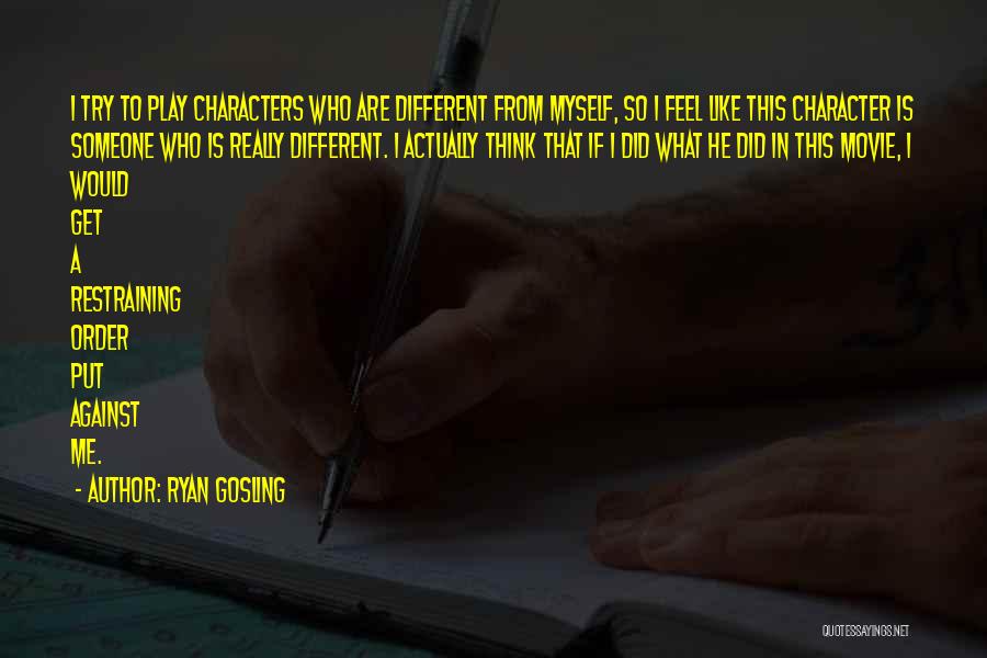 Ryan Gosling Quotes: I Try To Play Characters Who Are Different From Myself, So I Feel Like This Character Is Someone Who Is