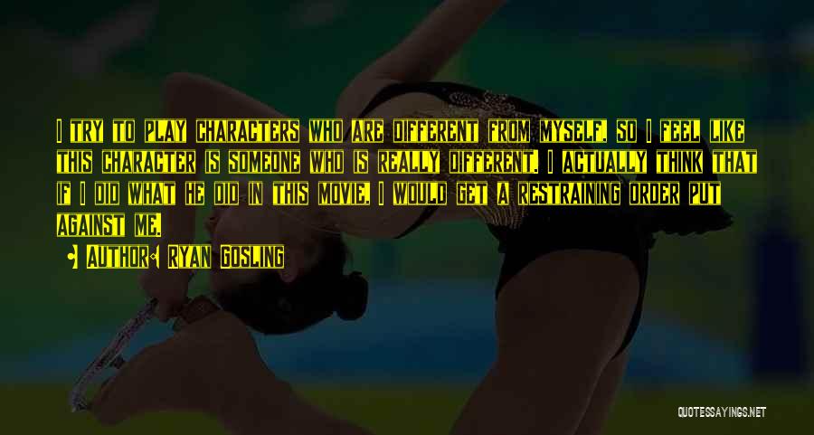 Ryan Gosling Quotes: I Try To Play Characters Who Are Different From Myself, So I Feel Like This Character Is Someone Who Is