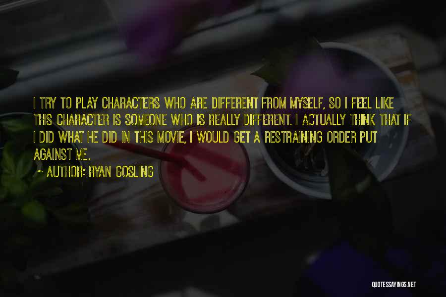 Ryan Gosling Quotes: I Try To Play Characters Who Are Different From Myself, So I Feel Like This Character Is Someone Who Is