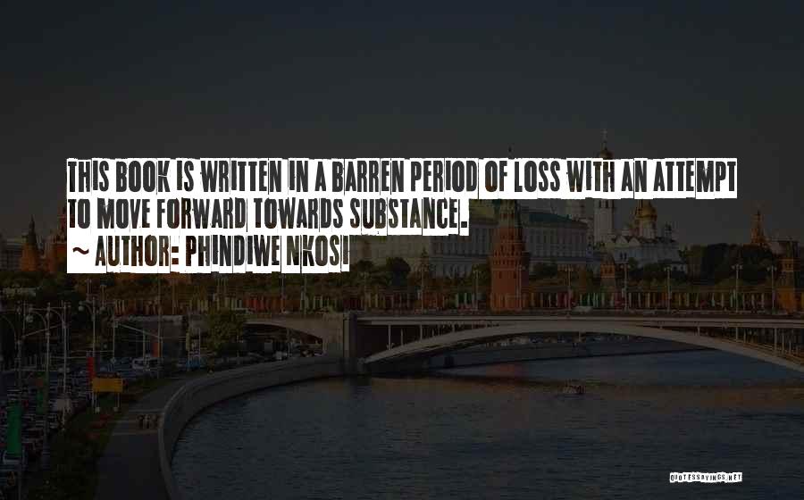 Phindiwe Nkosi Quotes: This Book Is Written In A Barren Period Of Loss With An Attempt To Move Forward Towards Substance.