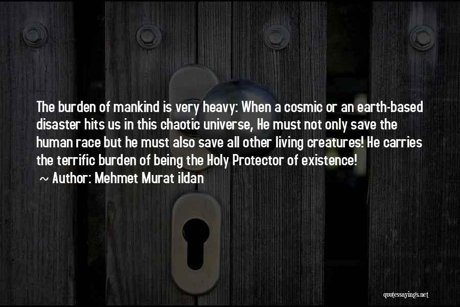 Mehmet Murat Ildan Quotes: The Burden Of Mankind Is Very Heavy: When A Cosmic Or An Earth-based Disaster Hits Us In This Chaotic Universe,