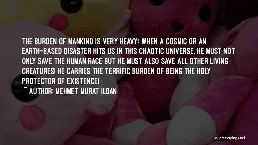 Mehmet Murat Ildan Quotes: The Burden Of Mankind Is Very Heavy: When A Cosmic Or An Earth-based Disaster Hits Us In This Chaotic Universe,