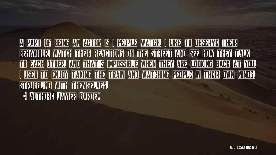 Javier Bardem Quotes: A Part Of Being An Actor Is I People Watch. I Like To Observe Their Behaviour, Watch Their Reactions On