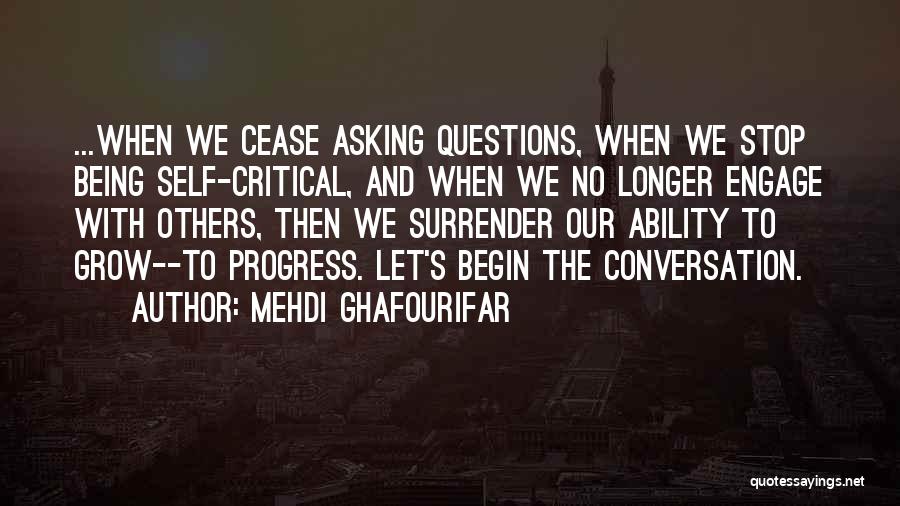 Mehdi Ghafourifar Quotes: ...when We Cease Asking Questions, When We Stop Being Self-critical, And When We No Longer Engage With Others, Then We