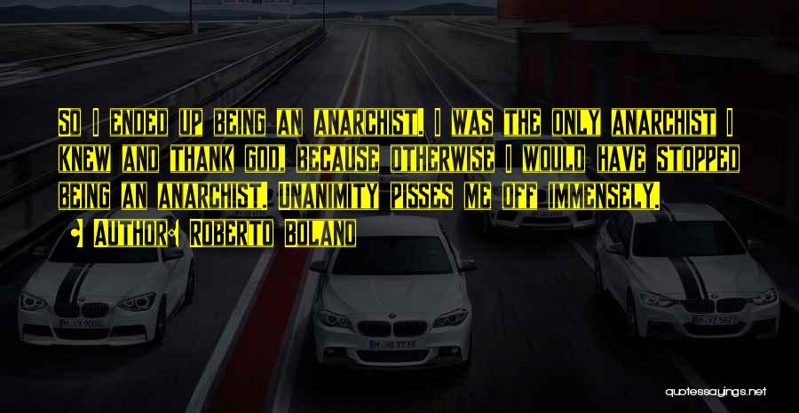 Roberto Bolano Quotes: So I Ended Up Being An Anarchist. I Was The Only Anarchist I Knew And Thank God, Because Otherwise I