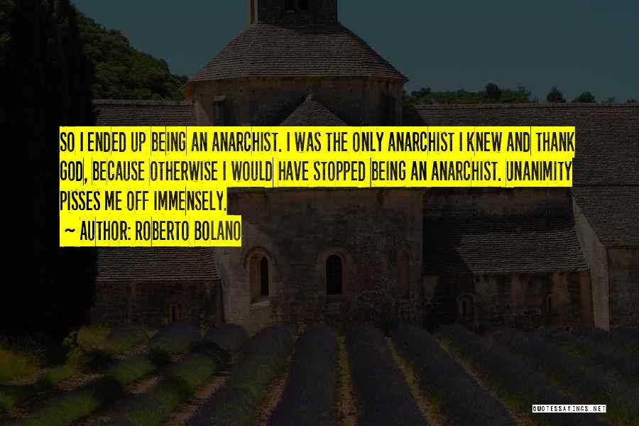 Roberto Bolano Quotes: So I Ended Up Being An Anarchist. I Was The Only Anarchist I Knew And Thank God, Because Otherwise I